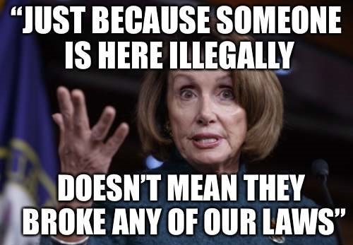 Pelosi saying: just because they are here illegally doesn't mean they have broken any laws